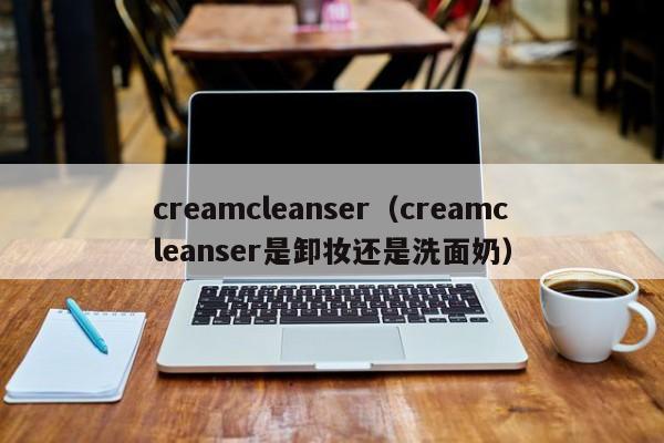 creamcleanser（creamcleanser是卸妆还是洗面奶）